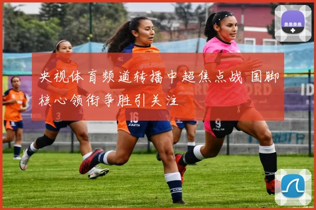央视体育频道转播中超焦点战 国脚核心领衔争胜引关注