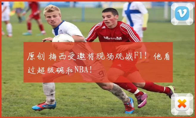 原创 梅西受邀将现场观战F1!他看过超级碗和NBA!