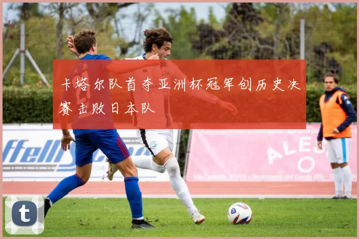 卡塔尔队首夺亚洲杯冠军创历史决赛击败日本队
