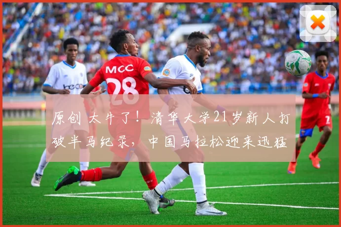 原创 太牛了！清华大学21岁新人打破半马纪录，中国马拉松迎来迅猛发展