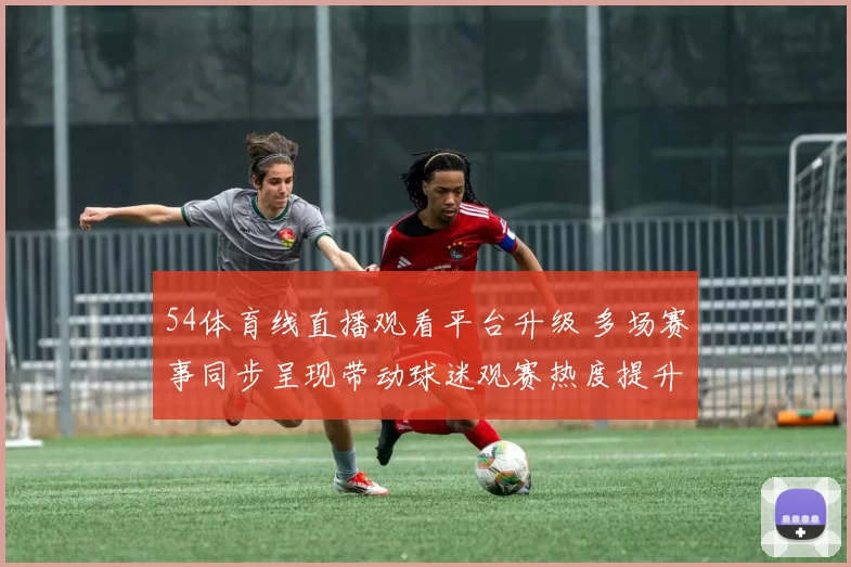 54体育线直播观看平台升级 多场赛事同步呈现带动球迷观赛热度提升