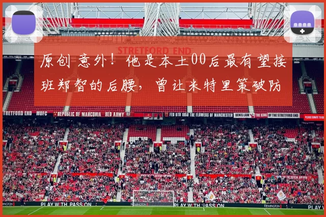 原创 意外！他是本土00后最有望接班郑智的后腰，曾让米特里策破防