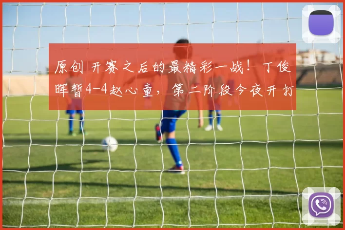 原创 开赛之后的最精彩一战！丁俊晖暂4-4赵心童，第二阶段今夜开打