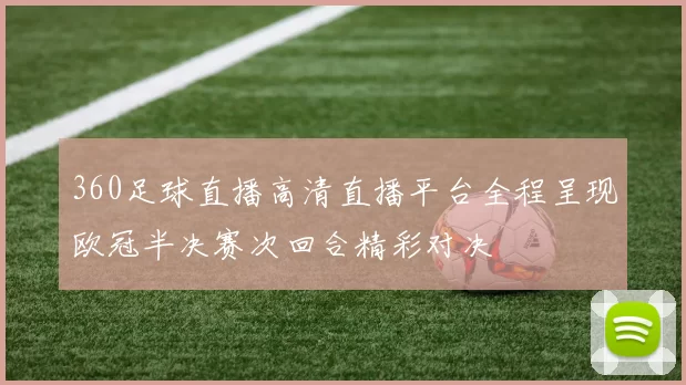 360足球直播高清直播平台全程呈现欧冠半决赛次回合精彩对决