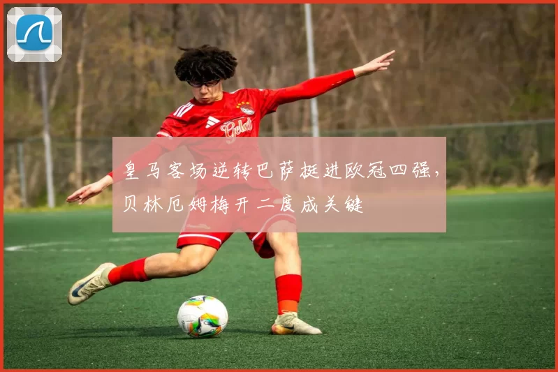 皇马客场逆转巴萨挺进欧冠四强，贝林厄姆梅开二度成关键