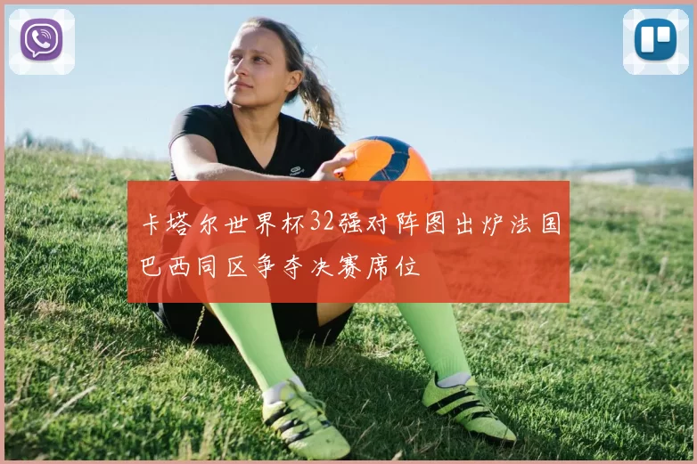 卡塔尔世界杯32强对阵图出炉法国巴西同区争夺决赛席位