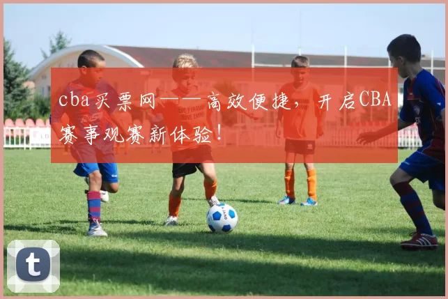 cba买票网——高效便捷,开启CBA赛事观赛新体验!