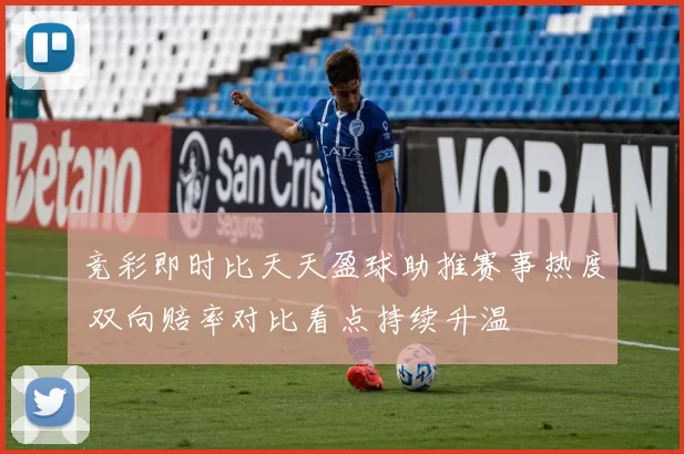 竞彩即时比天天盈球助推赛事热度 双向赔率对比看点持续升温