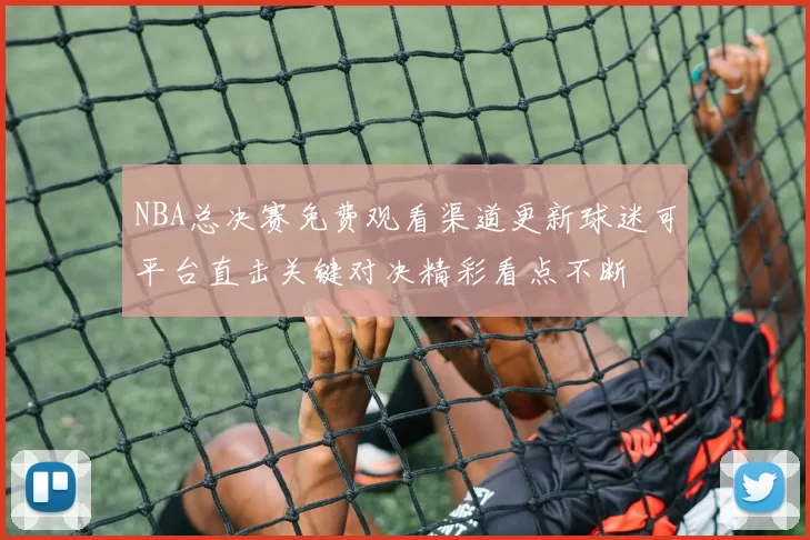 NBA总决赛免费观看渠道更新球迷可平台直击关键对决精彩看点不断