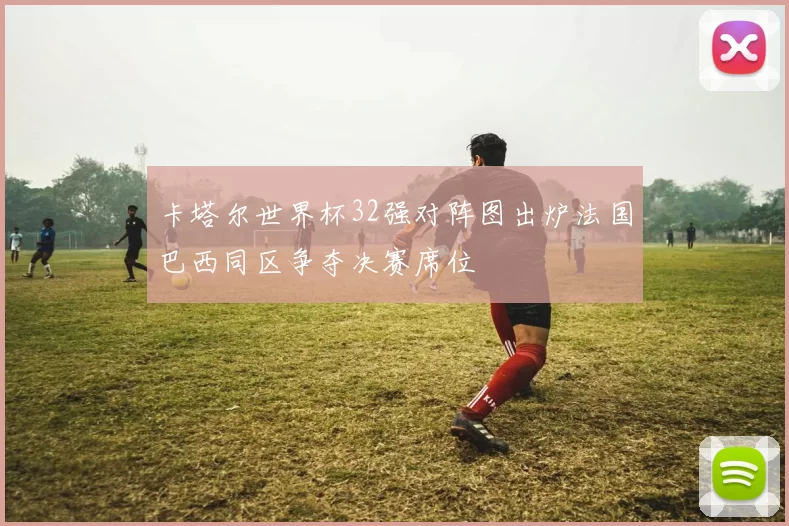 卡塔尔世界杯32强对阵图出炉法国巴西同区争夺决赛席位