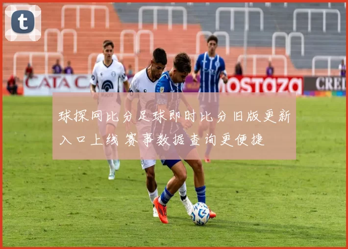 球探网比分足球即时比分旧版更新入口上线 赛事数据查询更便捷