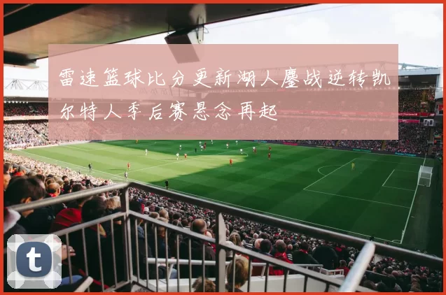 雷速篮球比分更新湖人鏖战逆转凯尔特人季后赛悬念再起