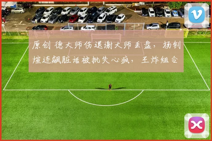 原创 德大师伤退谢大师丢盘，杨钊煊连飙脏话被批失心疯，王炸组合输球