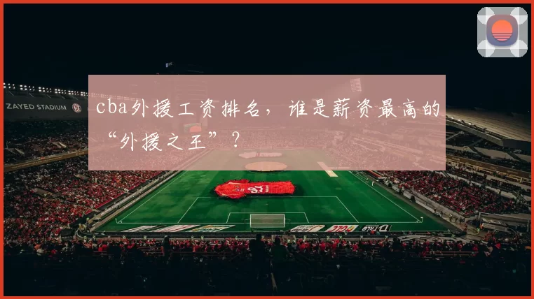 cba外援工资排名,谁是薪资最高的“外援之王”?
