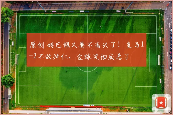 原创 姆巴佩又要不高兴了!皇马1-2不敌拜仁,金球奖彻底悬了