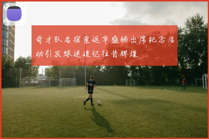 奇才队名宿重返华盛顿出席纪念活动引发球迷追忆往昔辉煌