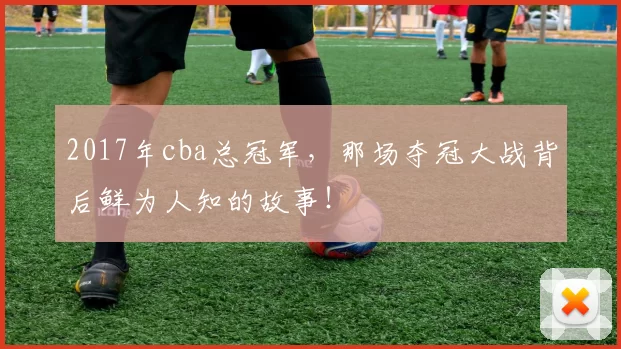 2017年cba总冠军，那场夺冠大战背后鲜为人知的故事！