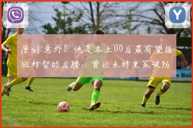 原创 意外!他是本土00后最有望接班郑智的后腰,曾让米特里策破防