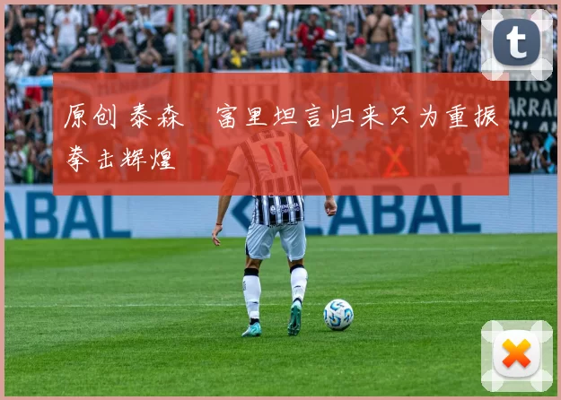 原创 泰森・富里坦言归来只为重振拳击辉煌