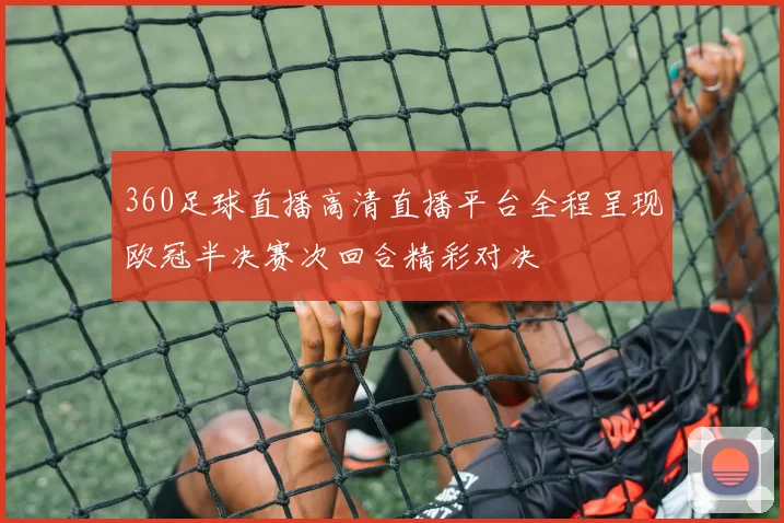 360足球直播高清直播平台全程呈现欧冠半决赛次回合精彩对决