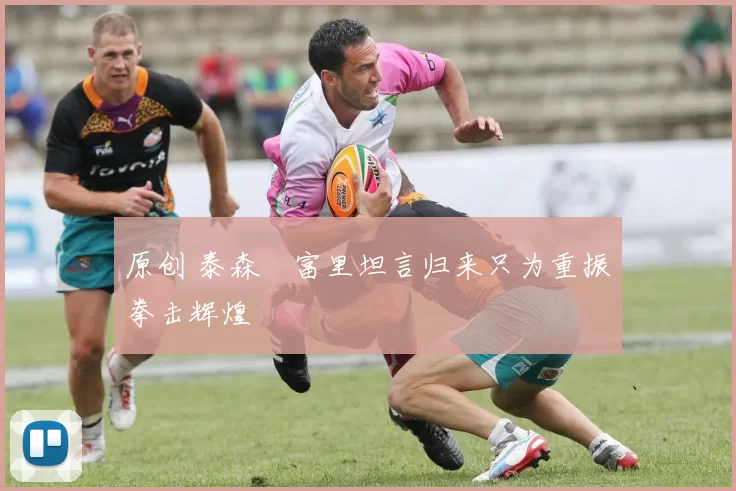 原创 泰森・富里坦言归来只为重振拳击辉煌