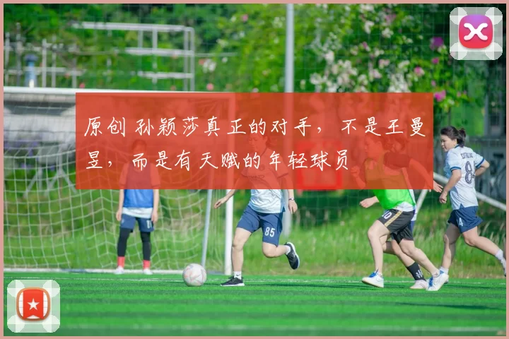 原创 孙颖莎真正的对手，不是王曼昱，而是有天赋的年轻球员