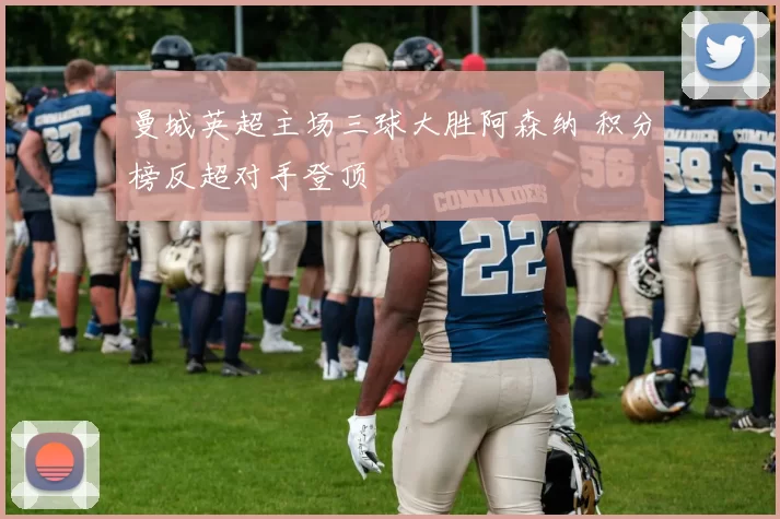 曼城英超主场三球大胜阿森纳 积分榜反超对手登顶