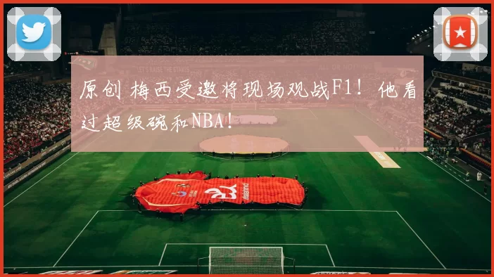 原创 梅西受邀将现场观战F1！他看过超级碗和NBA！