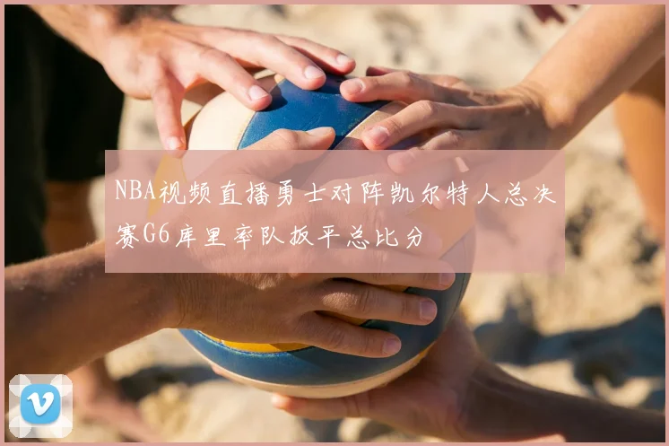 NBA视频直播勇士对阵凯尔特人总决赛G6库里率队扳平总比分