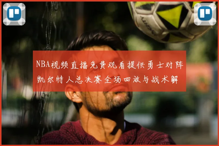 NBA视频直播免费观看提供勇士对阵凯尔特人总决赛全场回放与战术解析