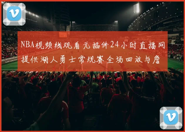 NBA视频线观看无插件24小时直播网提供湖人勇士常规赛全场回放与詹姆斯得分集锦