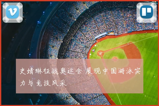 史婧琳征战奥运会 展现中国游泳实力与竞技风采