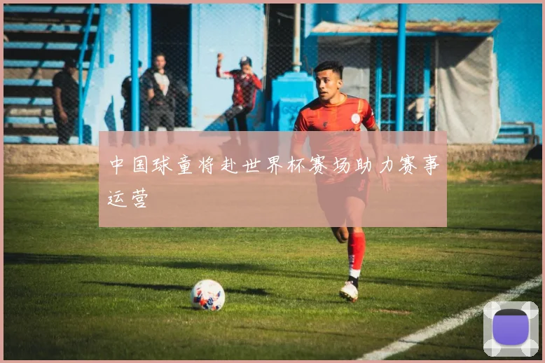 中国球童将赴世界杯赛场助力赛事运营