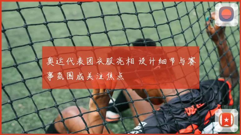 奥运代表团衣服亮相 设计细节与赛事氛围成关注焦点