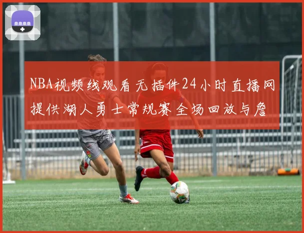 NBA视频线观看无插件24小时直播网提供湖人勇士常规赛全场回放与詹姆斯得分集锦