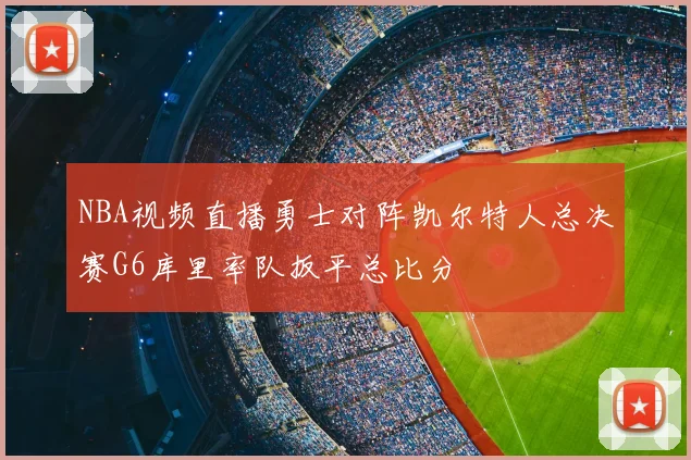 NBA视频直播勇士对阵凯尔特人总决赛G6库里率队扳平总比分