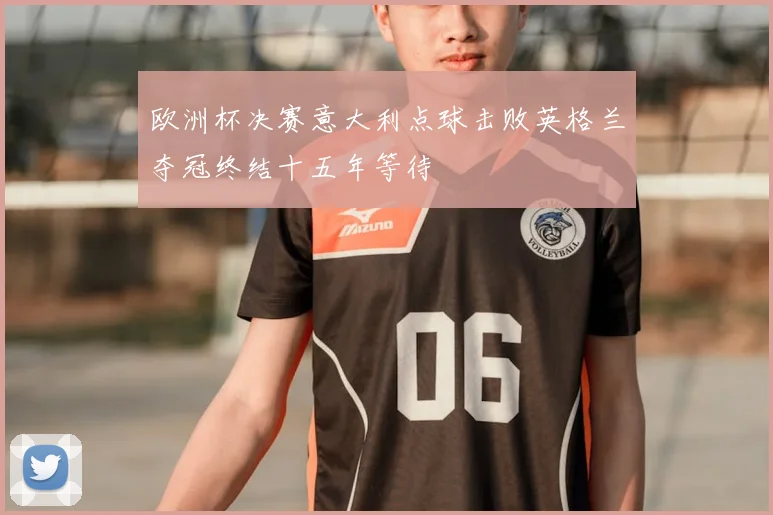 欧洲杯决赛意大利点球击败英格兰夺冠终结十五年等待