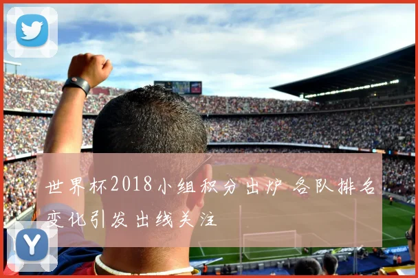 世界杯2018小组积分出炉 各队排名变化引发出线关注