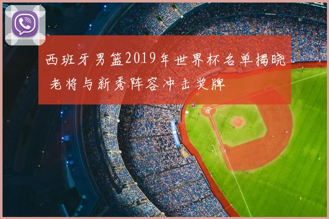 西班牙男篮2019年世界杯名单揭晓 老将与新秀阵容冲击奖牌