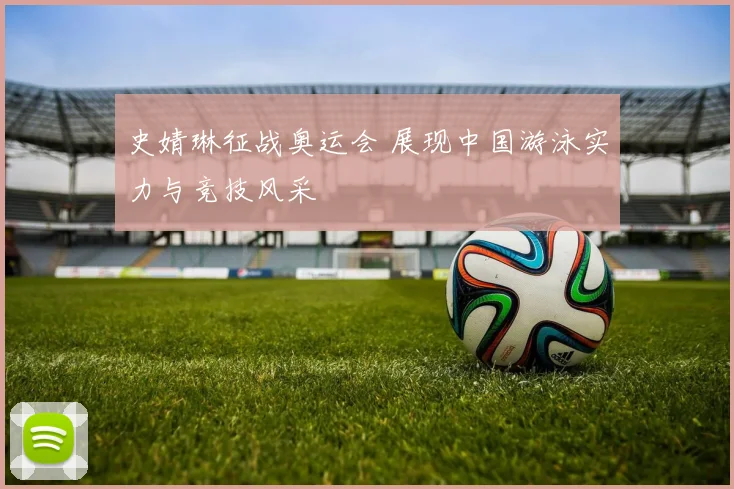 史婧琳征战奥运会 展现中国游泳实力与竞技风采