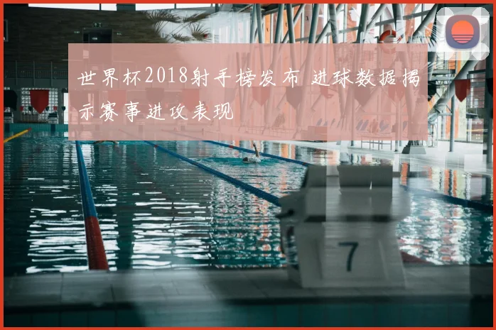 世界杯2018射手榜发布 进球数据揭示赛事进攻表现