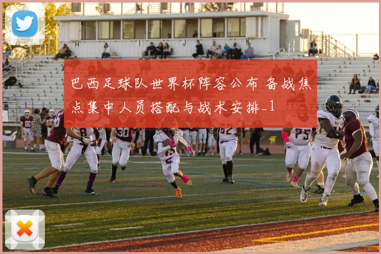 巴西足球队世界杯阵容公布 备战焦点集中人员搭配与战术安排_1