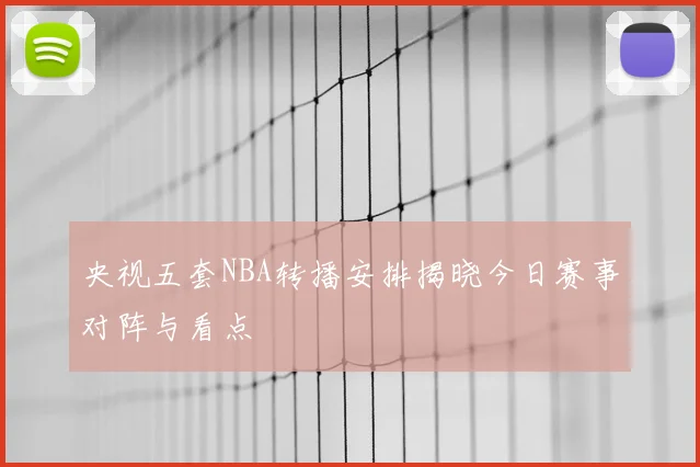 央视五套NBA转播安排揭晓今日赛事对阵与看点